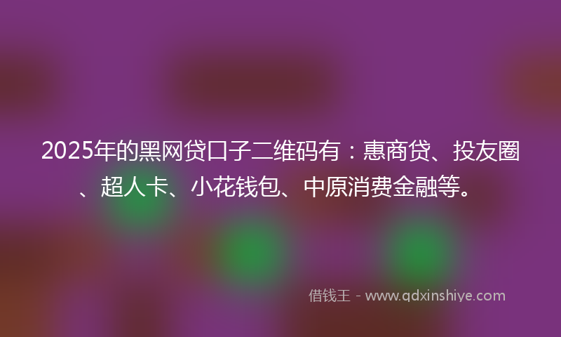 2025年的黑网贷口子二维码有：惠商贷、投友圈、超人卡、小花钱包、中原消费金融等。