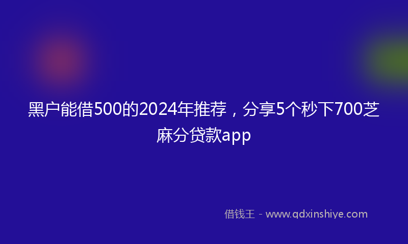 黑户能借500的2024年推荐，分享5个秒下700芝麻分贷款app