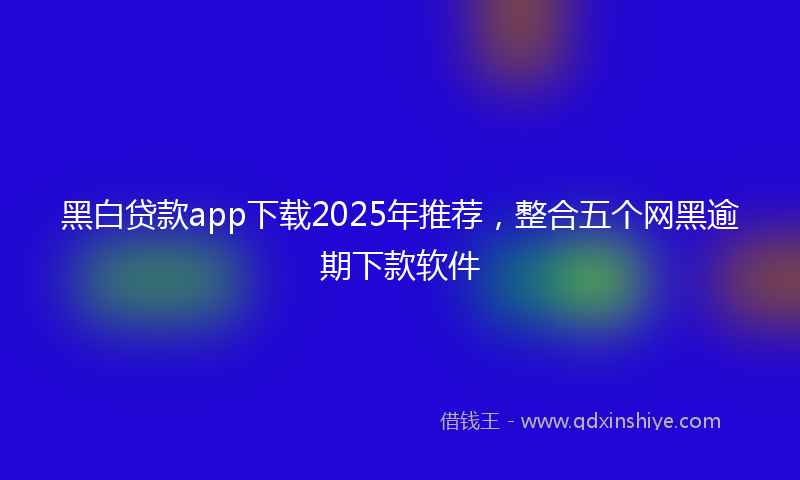 黑白贷款app下载2025年推荐，整合五个网黑逾期下款软件
