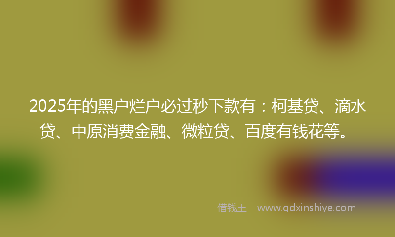 2025年的黑户烂户必过秒下款有：柯基贷、滴水贷、中原消费金融、微粒贷、百度有钱花等。