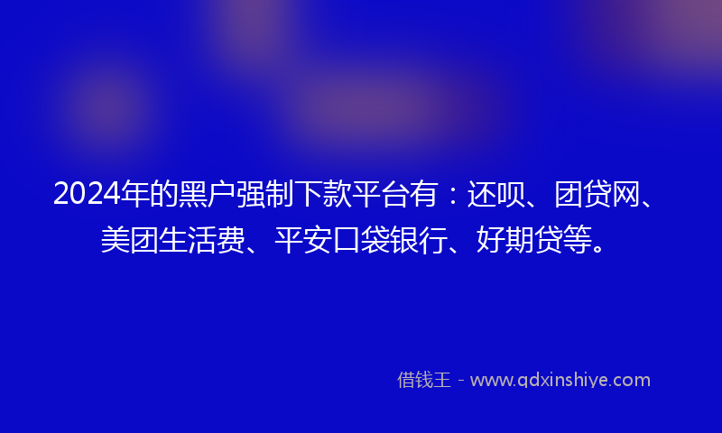 2024年的黑户强制下款平台有：还呗、团贷网、美团生活费、平安口袋银行、好期贷等。