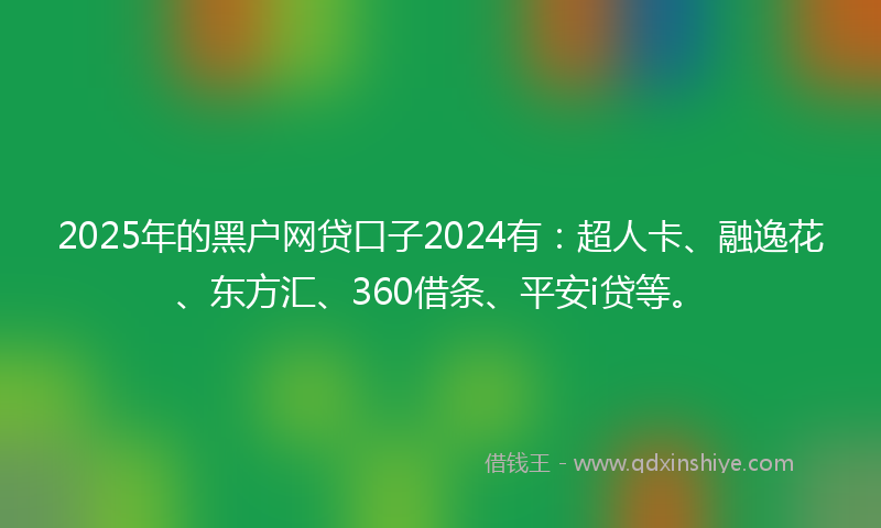 2025年的黑户网贷口子2024有：超人卡、融逸花、东方汇、360借条、平安i贷等。