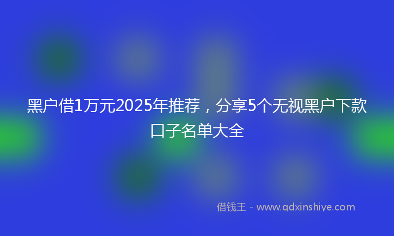黑户借1万元2025年推荐，分享5个无视黑户下款口子名单大全