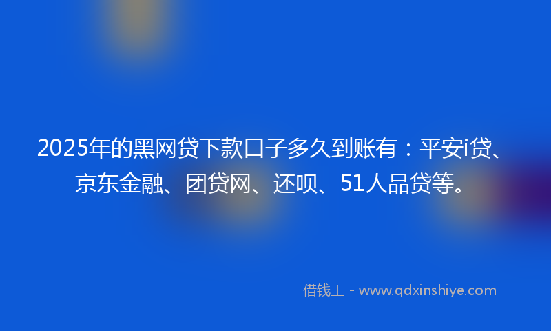 2025年的黑网贷下款口子多久到账有：平安i贷、京东金融、团贷网、还呗、51人品贷等。