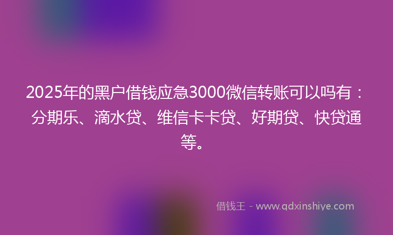 2025年的黑户借钱应急3000微信转账可以吗有：分期乐、滴水贷、维信卡卡贷、好期贷、快贷通等。
