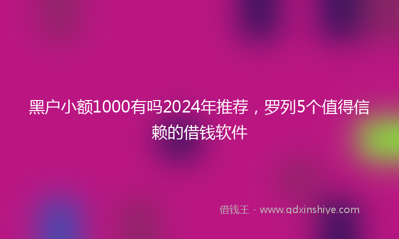 黑户小额1000有吗2024年推荐，罗列5个值得信赖的借钱软件
