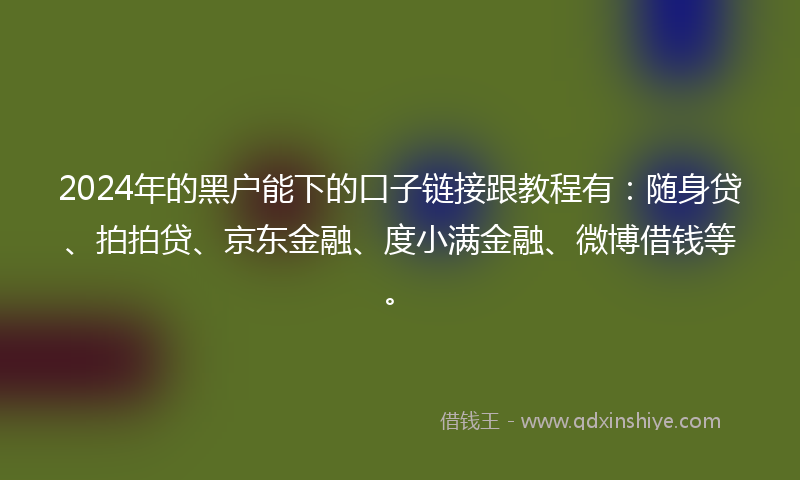 2024年的黑户能下的口子链接跟教程有：随身贷、拍拍贷、京东金融、度小满金融、微博借钱等。