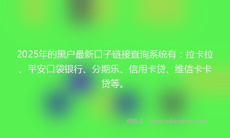 2025年的黑户最新口子链接查询系统有：拉卡拉、平安口袋银行、分期乐、信用卡贷、维信卡卡贷等。