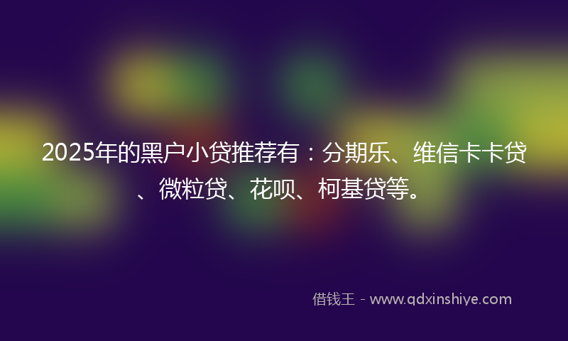 2025年的黑户小贷推荐有：分期乐、维信卡卡贷、微粒贷、花呗、柯基贷等。