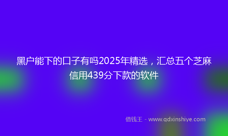 黑户能下的口子有吗2025年精选，汇总五个芝麻信用439分下款的软件