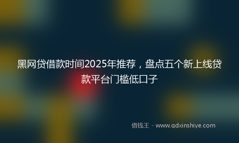 黑网贷借款时间2025年推荐，盘点五个新上线贷款平台门槛低口子