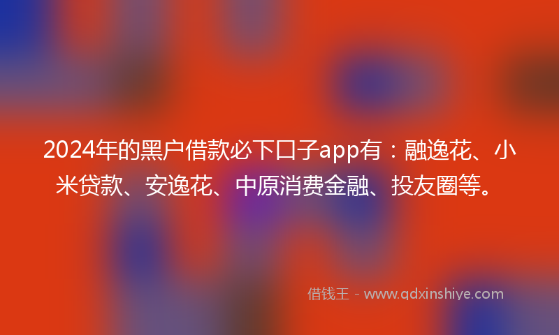 2024年的黑户借款必下口子app有：融逸花、小米贷款、安逸花、中原消费金融、投友圈等。
