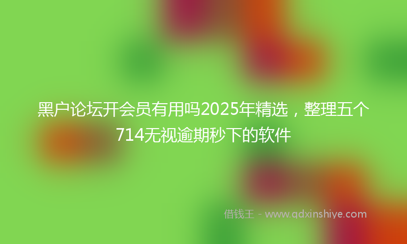 黑户论坛开会员有用吗2025年精选，整理五个714无视逾期秒下的软件