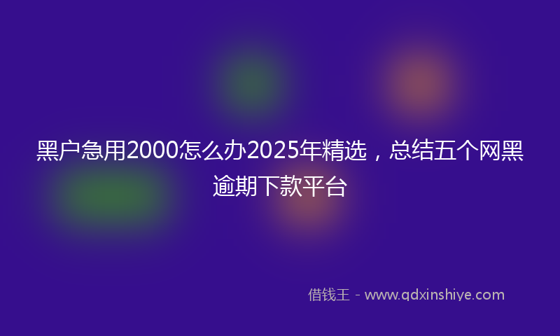 黑户急用2000怎么办2025年精选，总结五个网黑逾期下款平台