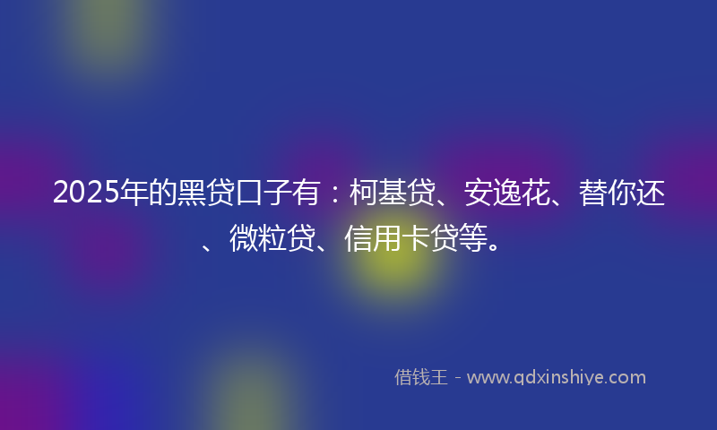 2025年的黑贷口子有：柯基贷、安逸花、替你还、微粒贷、信用卡贷等。