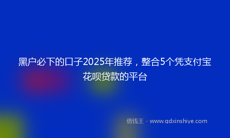 黑户必下的口子2025年推荐，整合5个凭支付宝花呗贷款的平台