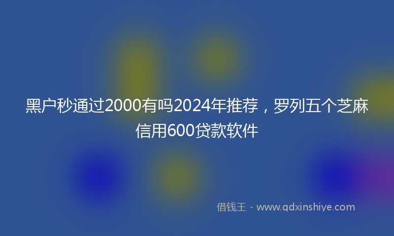 黑户秒通过2000有吗2024年推荐，罗列五个芝麻信用600贷款软件