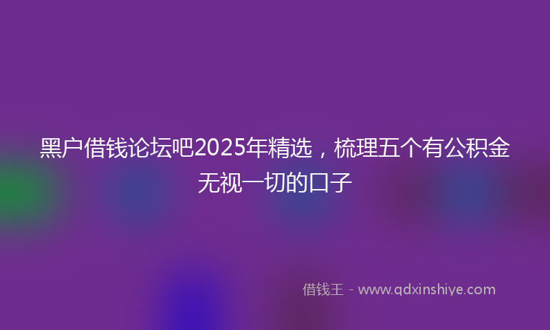 黑户借钱论坛吧2025年精选，梳理五个有公积金无视一切的口子