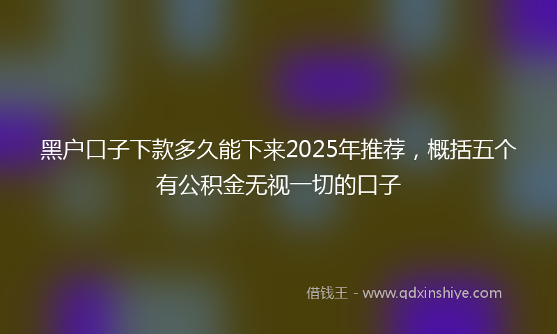 黑户口子下款多久能下来2025年推荐，概括五个有公积金无视一切的口子
