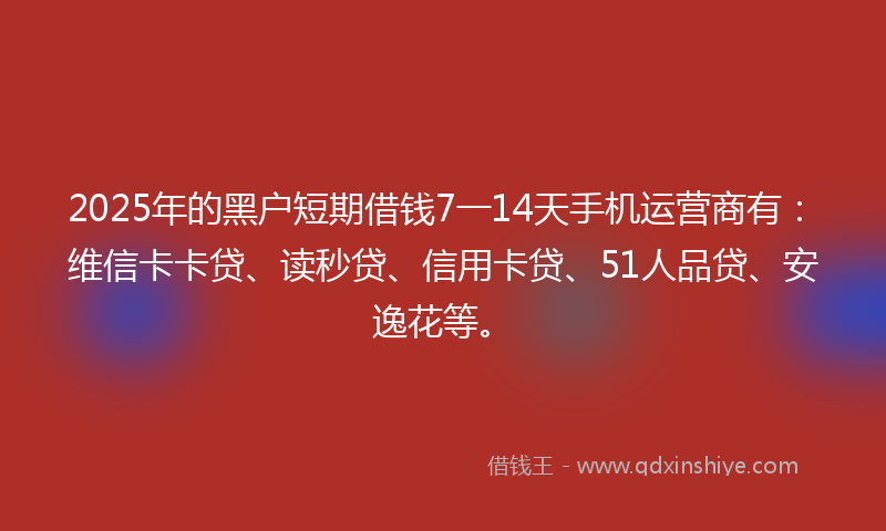 2025年的黑户短期借钱7一14天手机运营商有：维信卡卡贷、读秒贷、信用卡贷、51人品贷、安逸花等。