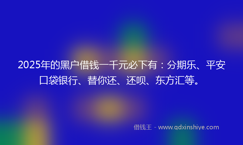 2025年的黑户借钱一千元必下有：分期乐、平安口袋银行、替你还、还呗、东方汇等。
