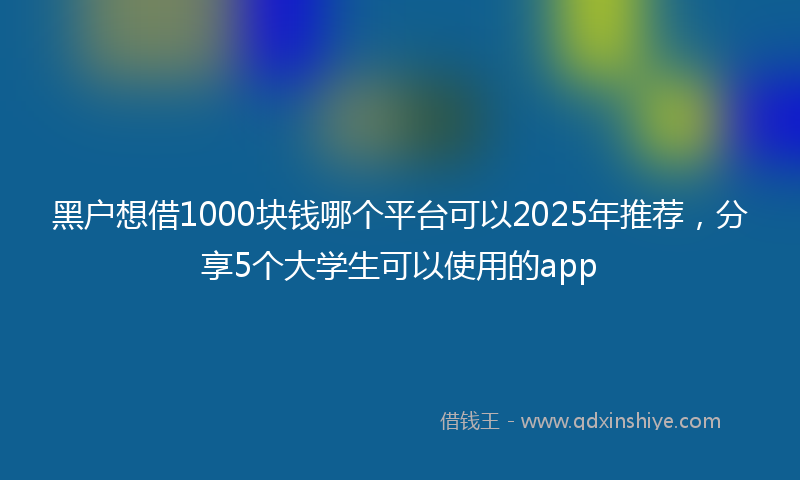 黑户想借1000块钱哪个平台可以2025年推荐，分享5个大学生可以使用的app