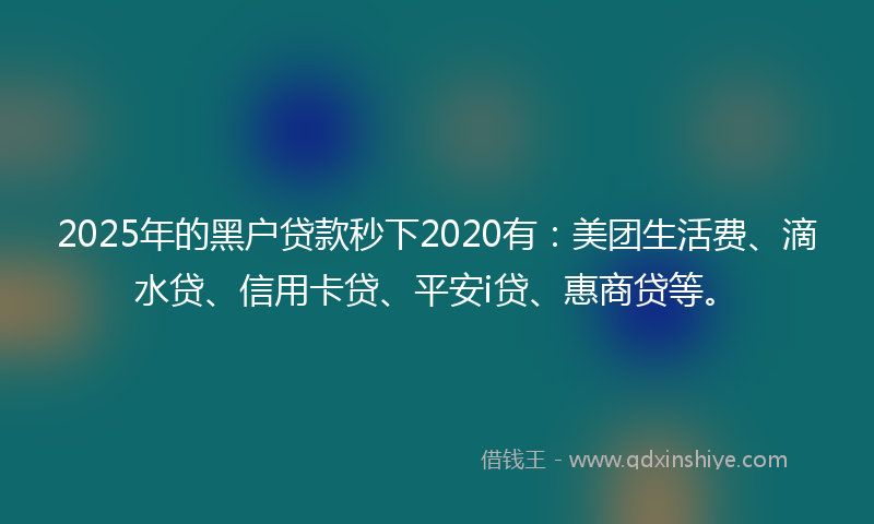2025年的黑户贷款秒下2020有：美团生活费、滴水贷、信用卡贷、平安i贷、惠商贷等。