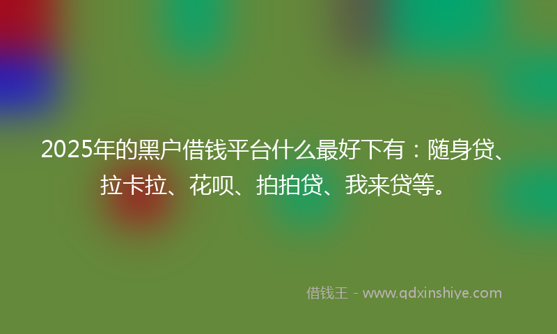 2025年的黑户借钱平台什么最好下有：随身贷、拉卡拉、花呗、拍拍贷、我来贷等。