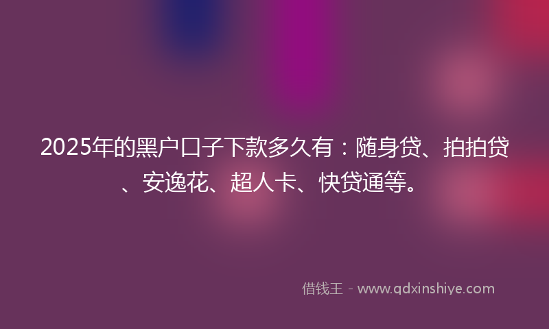 2025年的黑户口子下款多久有：随身贷、拍拍贷、安逸花、超人卡、快贷通等。
