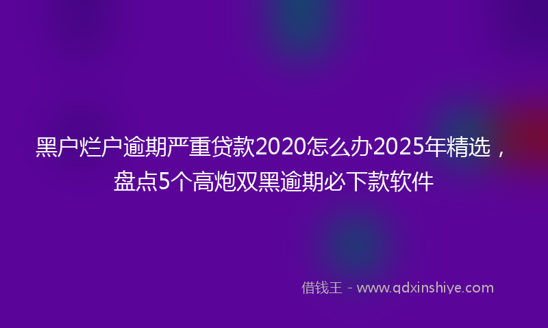 黑户烂户逾期严重贷款2020怎么办2025年精选，盘点5个高炮双黑逾期必下款软件
