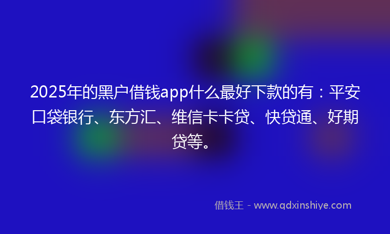 2025年的黑户借钱app什么最好下款的有：平安口袋银行、东方汇、维信卡卡贷、快贷通、好期贷等。