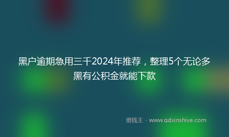黑户逾期急用三千2024年推荐，整理5个无论多黑有公积金就能下款