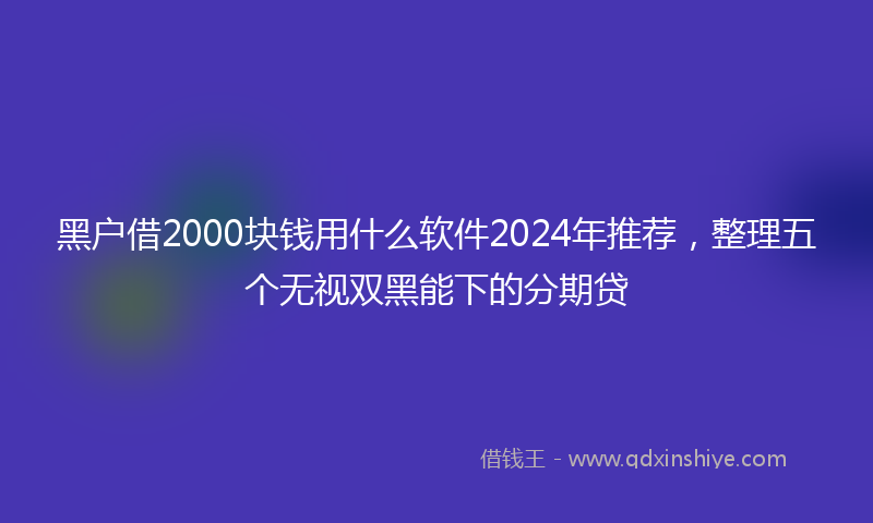 黑户借2000块钱用什么软件2024年推荐，整理五个无视双黑能下的分期贷