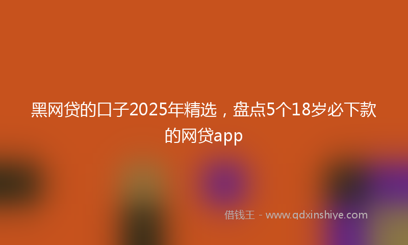 黑网贷的口子2025年精选，盘点5个18岁必下款的网贷app
