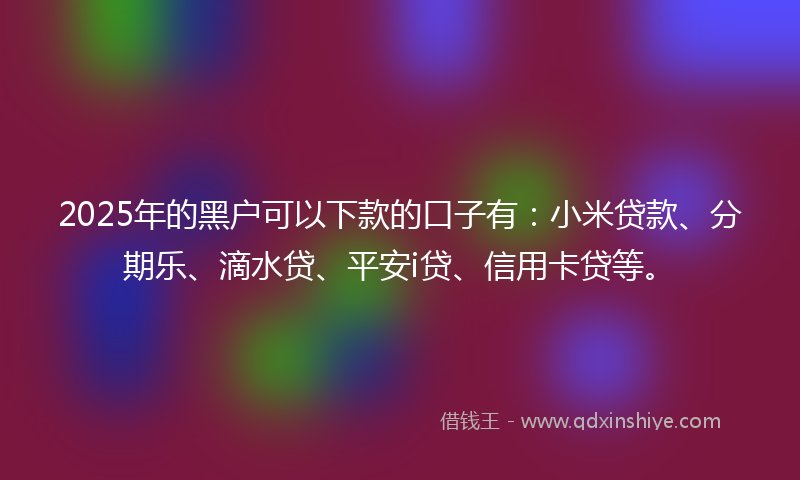 2025年的黑户可以下款的口子有：小米贷款、分期乐、滴水贷、平安i贷、信用卡贷等。