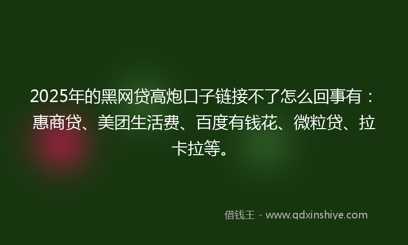 2025年的黑网贷高炮口子链接不了怎么回事有：惠商贷、美团生活费、百度有钱花、微粒贷、拉卡拉等。