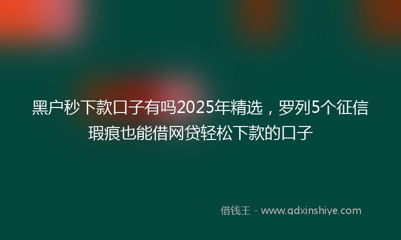 黑户秒下款口子有吗2025年精选，罗列5个征信瑕疵也能借网贷轻松下款的口子