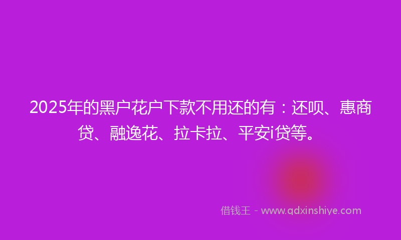 2025年的黑户花户下款不用还的有：还呗、惠商贷、融逸花、拉卡拉、平安i贷等。