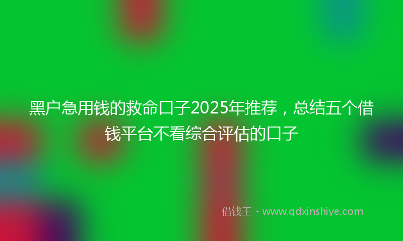 黑户急用钱的救命口子2025年推荐，总结五个借钱平台不看综合评估的口子