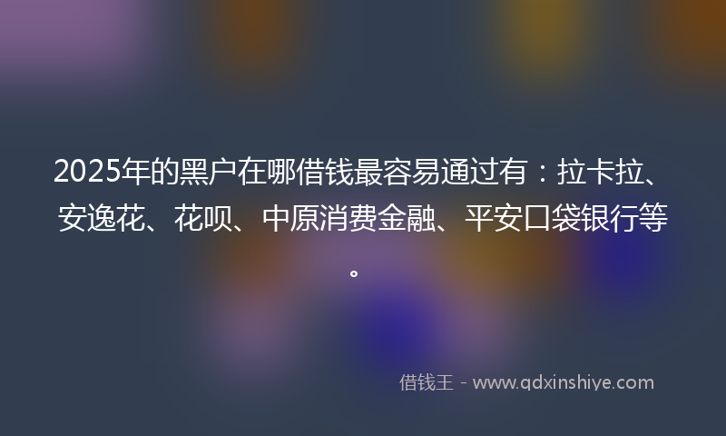 2025年的黑户在哪借钱最容易通过有：拉卡拉、安逸花、花呗、中原消费金融、平安口袋银行等。