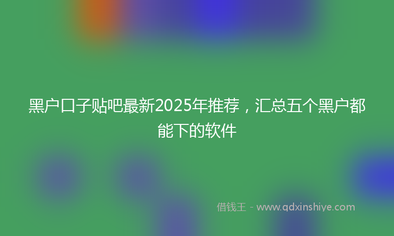 黑户口子贴吧最新2025年推荐，汇总五个黑户都能下的软件
