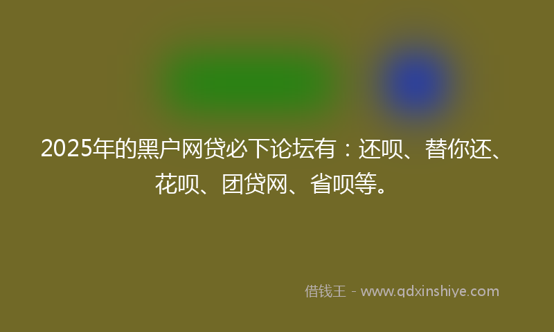 2025年的黑户网贷必下论坛有：还呗、替你还、花呗、团贷网、省呗等。