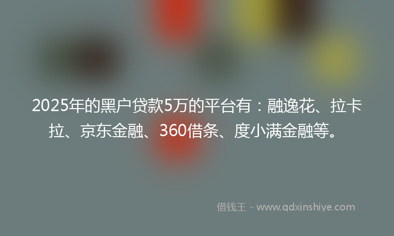 2025年的黑户贷款5万的平台有：融逸花、拉卡拉、京东金融、360借条、度小满金融等。