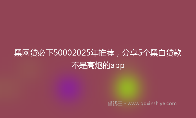 黑网贷必下50002025年推荐，分享5个黑白贷款不是高炮的app