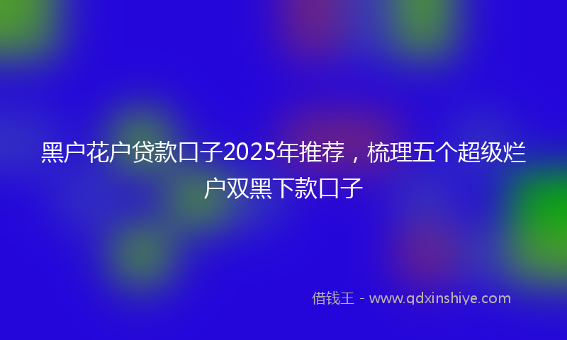 黑户花户贷款口子2025年推荐，梳理五个超级烂户双黑下款口子