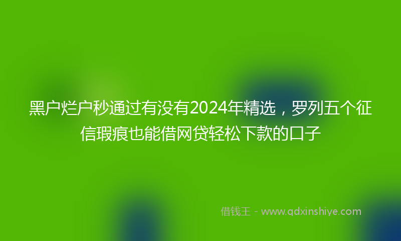 黑户烂户秒通过有没有2024年精选，罗列五个征信瑕疵也能借网贷轻松下款的口子