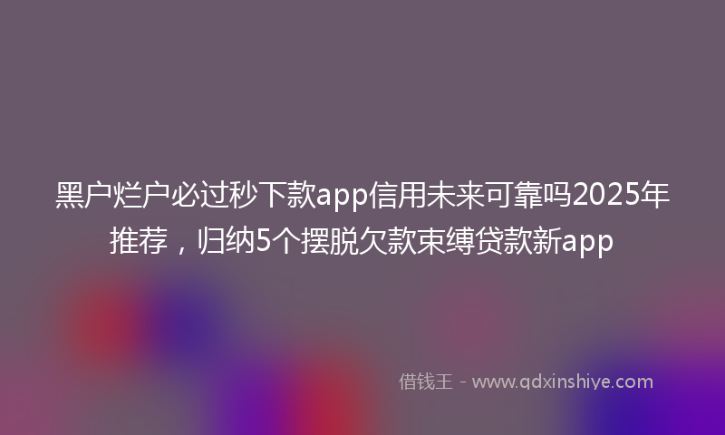 黑户烂户必过秒下款app信用未来可靠吗2025年推荐，归纳5个摆脱欠款束缚贷款新app