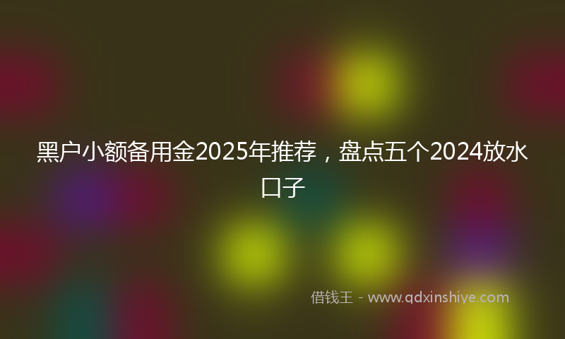 黑户小额备用金2025年推荐，盘点五个2024放水口子