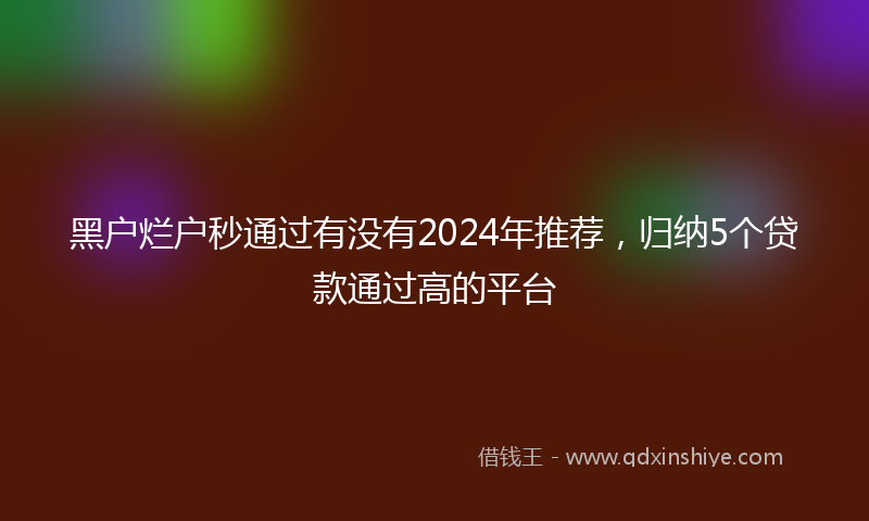 黑户烂户秒通过有没有2024年推荐，归纳5个贷款通过高的平台