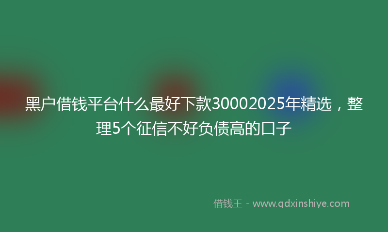 黑户借钱平台什么最好下款30002025年精选，整理5个征信不好负债高的口子